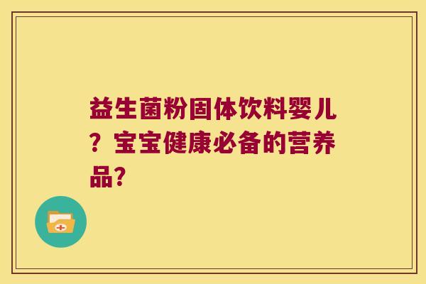 益生菌粉固体饮料婴儿?宝宝健康必备的营养品? 益生菌粉固体饮料婴儿?宝宝健康必备的营养品?