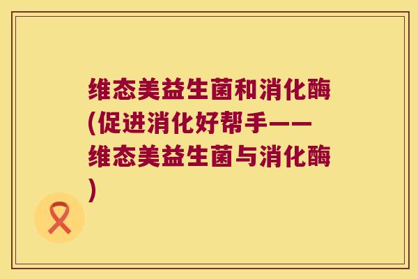 维态美益生菌和消化酶(促进消化好帮手——维态美益生菌与消化酶)