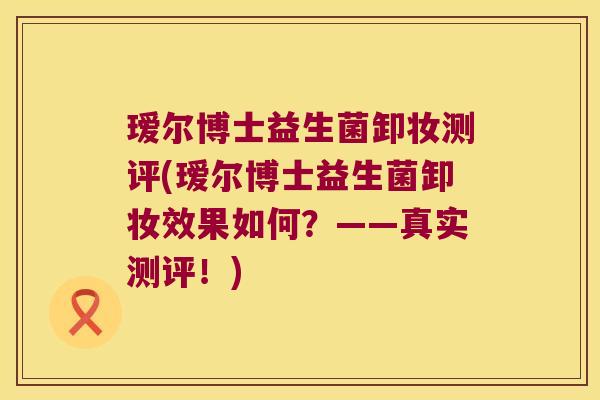 瑷尔博士益生菌卸妆测评(瑷尔博士益生菌卸妆效果如何?——真实测评!) 瑷尔博士益生菌卸妆测评(瑷尔博士益生菌卸妆效果如何?——真实测评!)