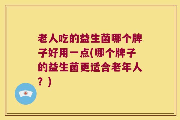 老人吃的益生菌哪个牌子好用一点(哪个牌子的益生菌更适合老年人?) 老人吃的益生菌哪个牌子好用一点(哪个牌子的益生菌更适合老年人?)