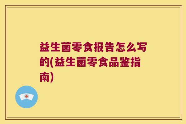 益生菌零食报告怎么写的(益生菌零食品鉴指南)