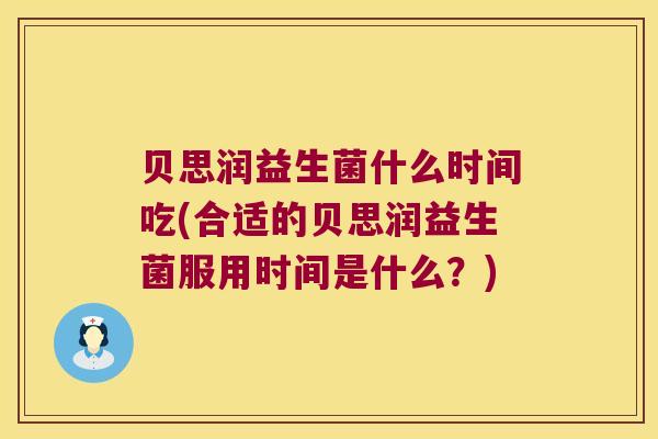 贝思润益生菌什么时间吃(合适的贝思润益生菌服用时间是什么?) 贝思润益生菌什么时间吃(合适的贝思润益生菌服用时间是什么?)