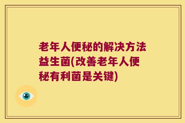 老年人便秘的解决方法益生菌(改善老年人便秘有利菌是关键)