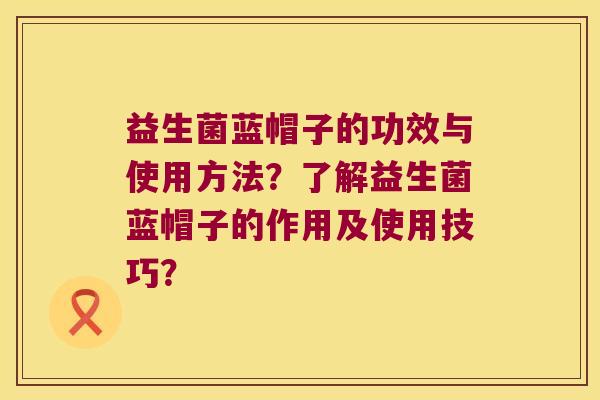 益生菌蓝帽子的功效与使用方法？了解益生菌蓝帽子的作用及使用技巧？