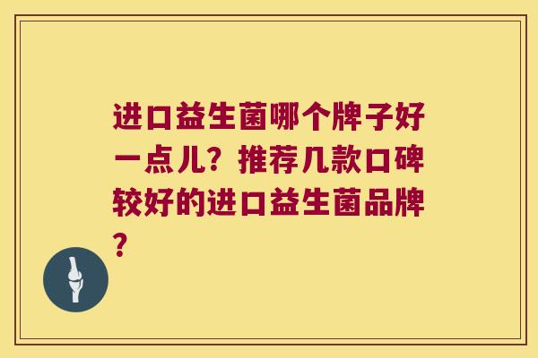 进口益生菌哪个牌子好一点儿?推荐几款口碑较好的进口益生菌品牌? 进口益生菌哪个牌子好一点儿?推荐几款口碑较好的进口益生菌品牌?