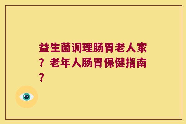 益生菌调理肠胃老人家？老年人肠胃保健指南？