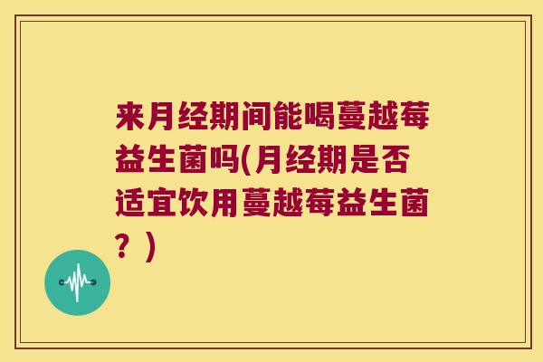 来月经期间能喝蔓越莓益生菌吗(月经期是否适宜饮用蔓越莓益生菌？)