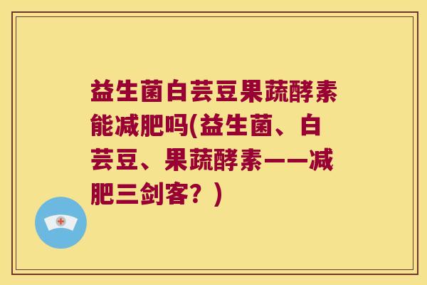 益生菌白芸豆果蔬酵素能减肥吗(益生菌、白芸豆、果蔬酵素——减肥三剑客？)