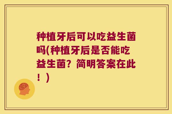 种植牙后可以吃益生菌吗(种植牙后是否能吃益生菌？简明答案在此！)