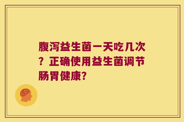 腹泻益生菌一天吃几次？正确使用益生菌调节肠胃健康？