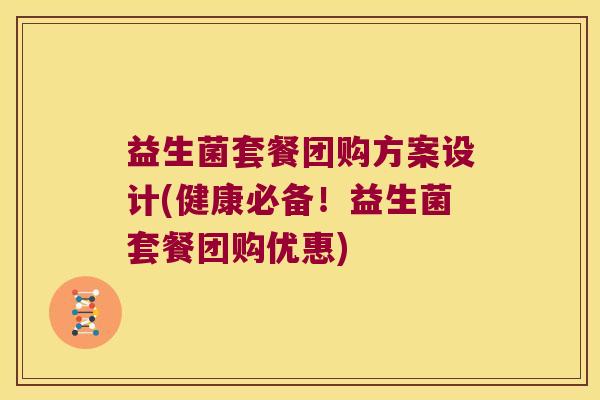 益生菌套餐团购方案设计(健康必备！益生菌套餐团购优惠)