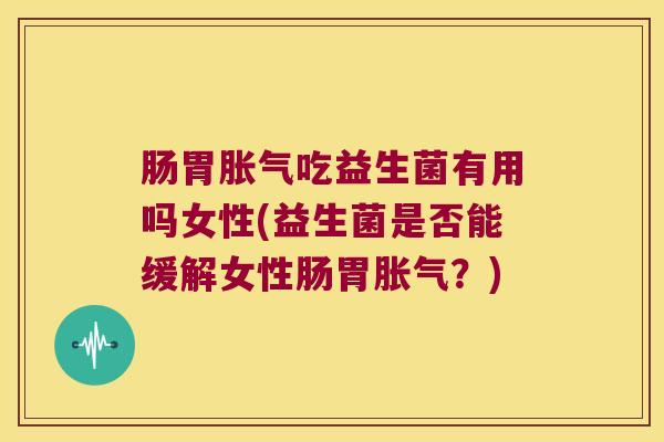 肠胃胀气吃益生菌有用吗女性(益生菌是否能缓解女性肠胃胀气？)