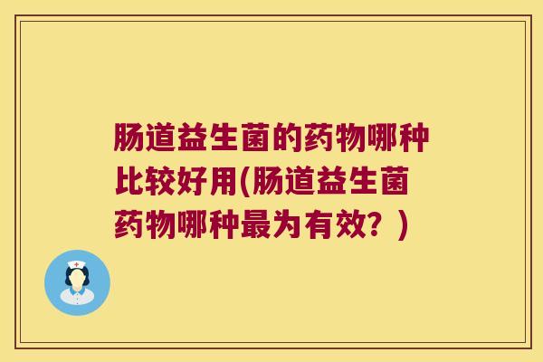 肠道益生菌的药物哪种比较好用(肠道益生菌药物哪种最为有效？)
