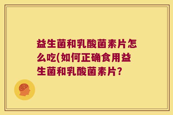 益生菌和乳酸菌素片怎么吃(如何正确食用益生菌和乳酸菌素片？