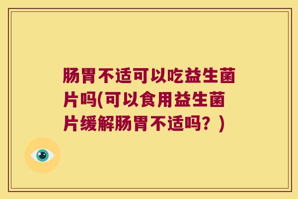 肠胃不适可以吃益生菌片吗(可以食用益生菌片缓解肠胃不适吗？)