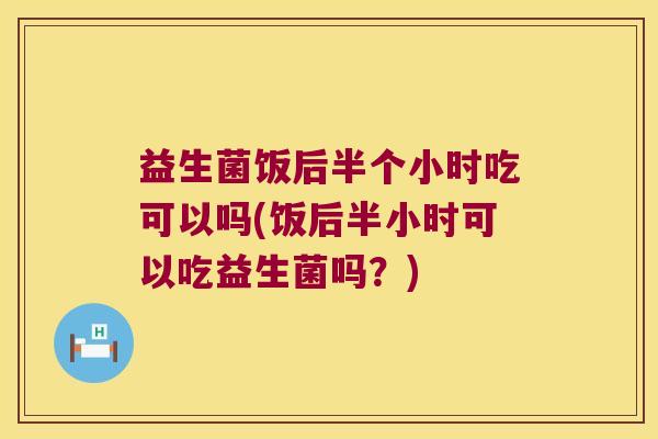 益生菌饭后半个小时吃可以吗(饭后半小时可以吃益生菌吗?) 益生菌饭后半个小时吃可以吗(饭后半小时可以吃益生菌吗?)