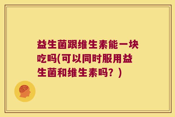 益生菌跟维生素能一块吃吗(可以同时服用益生菌和维生素吗？)