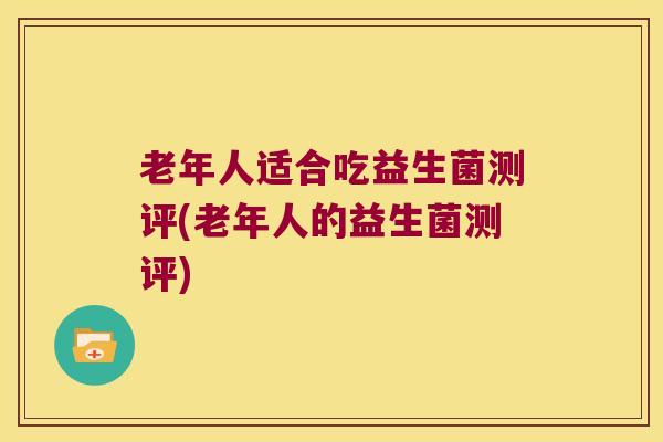 老年人适合吃益生菌测评(老年人的益生菌测评)