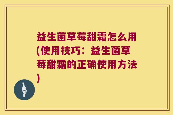 益生菌草莓甜霜怎么用(使用技巧:益生菌草莓甜霜的正确使用方法) 益生菌草莓甜霜怎么用(使用技巧:益生菌草莓甜霜的正确使用方法)