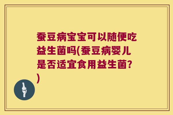 蚕豆病宝宝可以随便吃益生菌吗(蚕豆病婴儿是否适宜食用益生菌？)