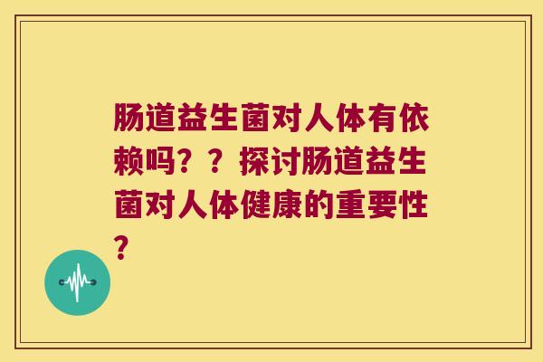 肠道益生菌对人体有依赖吗？？探讨肠道益生菌对人体健康的重要性？
