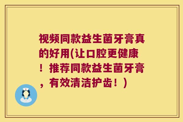 视频同款益生菌牙膏真的好用(让口腔更健康！推荐同款益生菌牙膏，有效清洁护齿！)