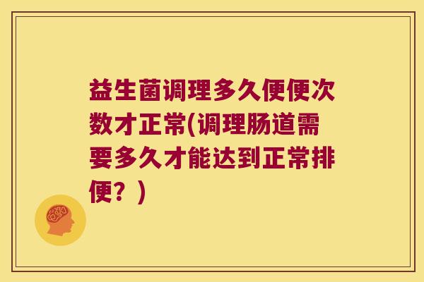 益生菌调理多久便便次数才正常(调理肠道需要多久才能达到正常排便?) 益生菌调理多久便便次数才正常(调理肠道需要多久才能达到正常排便?)