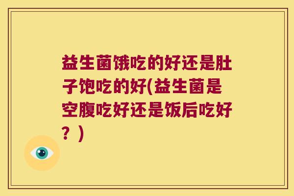 益生菌饿吃的好还是肚子饱吃的好(益生菌是空腹吃好还是饭后吃好？)