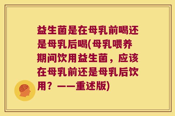 益生菌是在母乳前喝还是母乳后喝(母乳喂养期间饮用益生菌，应该在母乳前还是母乳后饮用？——重述版)