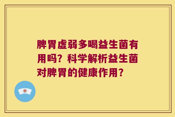 脾胃虚弱多喝益生菌有用吗?科学解析益生菌对脾胃的健康作用? 脾胃虚弱多喝益生菌有用吗?科学解析益生菌对脾胃的健康作用?
