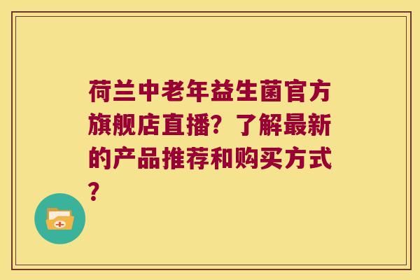 荷兰中老年益生菌官方旗舰店直播？了解最新的产品推荐和购买方式？