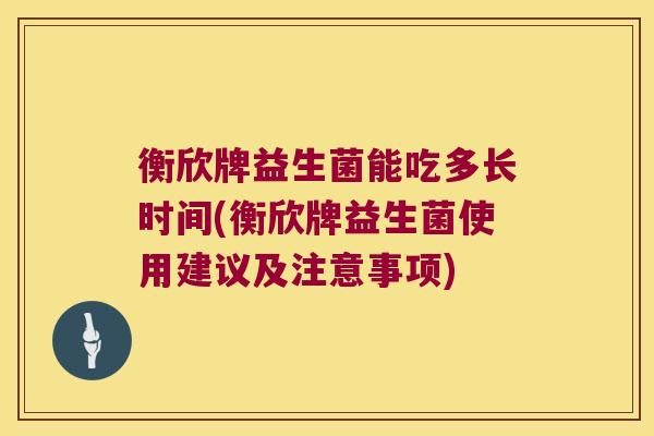衡欣牌益生菌能吃多长时间(衡欣牌益生菌使用建议及注意事项) 衡欣牌益生菌能吃多长时间(衡欣牌益生菌使用建议及注意事项)