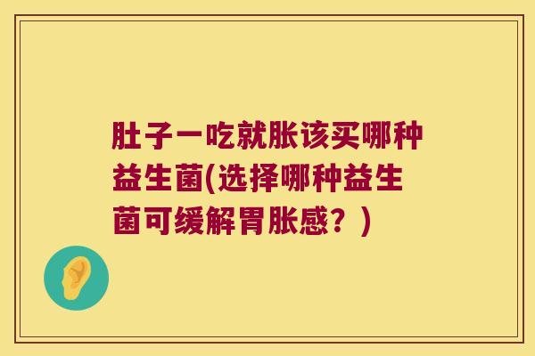 肚子一吃就胀该买哪种益生菌(选择哪种益生菌可缓解胃胀感?) 肚子一吃就胀该买哪种益生菌(选择哪种益生菌可缓解胃胀感?)
