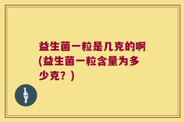 益生菌一粒是几克的啊(益生菌一粒含量为多少克？)