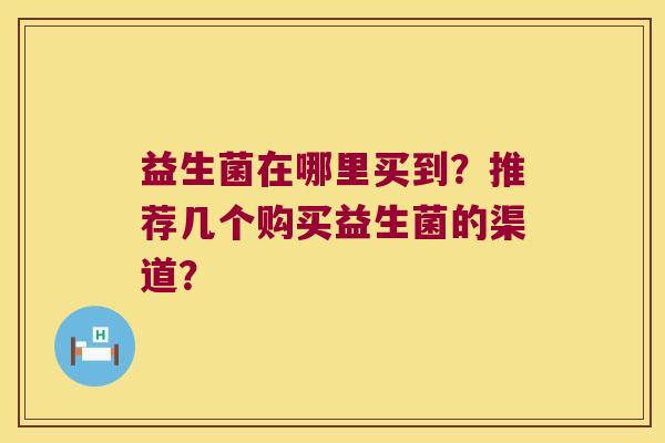 益生菌在哪里买到？推荐几个购买益生菌的渠道？
