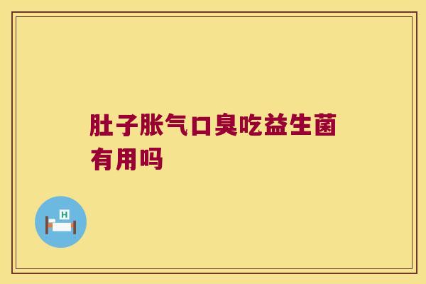 肚子胀气口臭吃益生菌有用吗