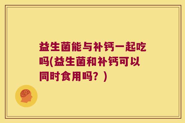 益生菌能与补钙一起吃吗(益生菌和补钙可以同时食用吗？)