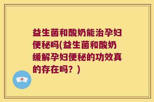 益生菌和酸奶能治孕妇便秘吗(益生菌和酸奶缓解孕妇便秘的功效真的存在吗？)
