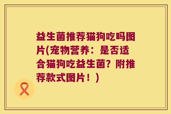 益生菌推荐猫狗吃吗图片(宠物营养：是否适合猫狗吃益生菌？附推荐款式图片！)