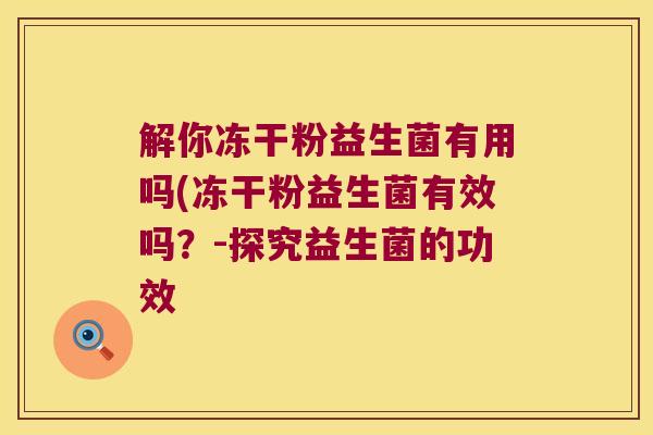 解你冻干粉益生菌有用吗(冻干粉益生菌有效吗?-探究益生菌的功效 解你冻干粉益生菌有用吗(冻干粉益生菌有效吗?-探究益生菌的功效