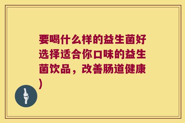要喝什么样的益生菌好选择适合你口味的益生菌饮品，改善肠道健康)