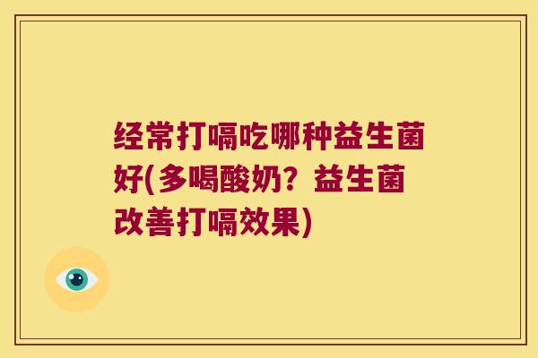 经常打嗝吃哪种益生菌好(多喝酸奶？益生菌改善打嗝效果)