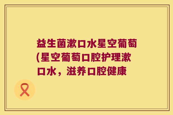 益生菌漱口水星空葡萄(星空葡萄口腔护理漱口水,滋养口腔健康 益生菌漱口水星空葡萄(星空葡萄口腔护理漱口水,滋养口腔健康