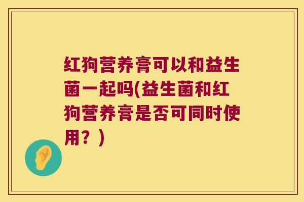 红狗营养膏可以和益生菌一起吗(益生菌和红狗营养膏是否可同时使用？)
