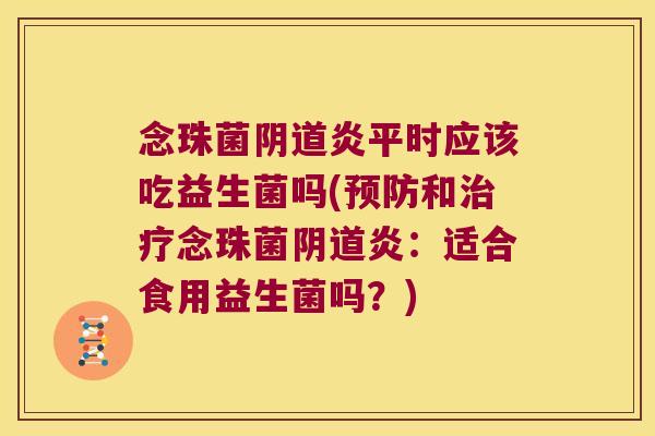 念珠菌阴道炎平时应该吃益生菌吗(预防和治疗念珠菌阴道炎：适合食用益生菌吗？)