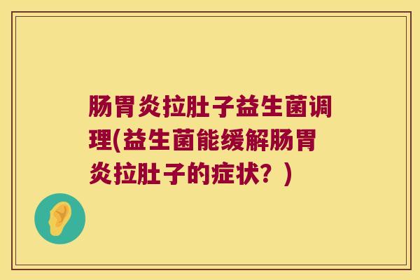 肠拉肚子益生菌调理(益生菌能缓解肠拉肚子的症状?) 肠拉肚子益生菌调理(益生菌能缓解肠拉肚子的症状?)