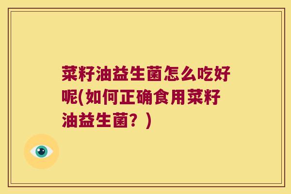 菜籽油益生菌怎么吃好呢(如何正确食用菜籽油益生菌?) 菜籽油益生菌怎么吃好呢(如何正确食用菜籽油益生菌?)