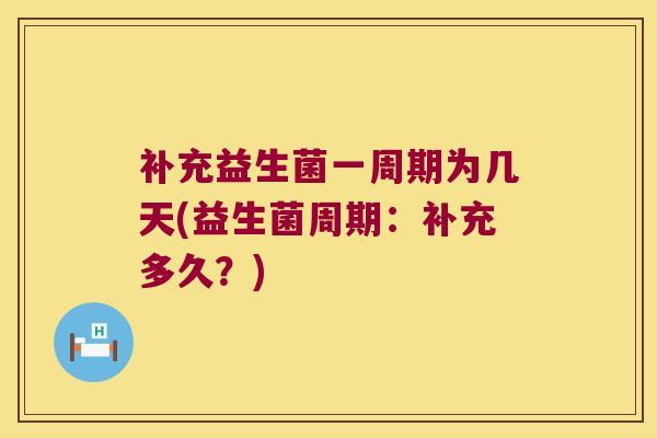 补充益生菌一周期为几天(益生菌周期：补充多久？)