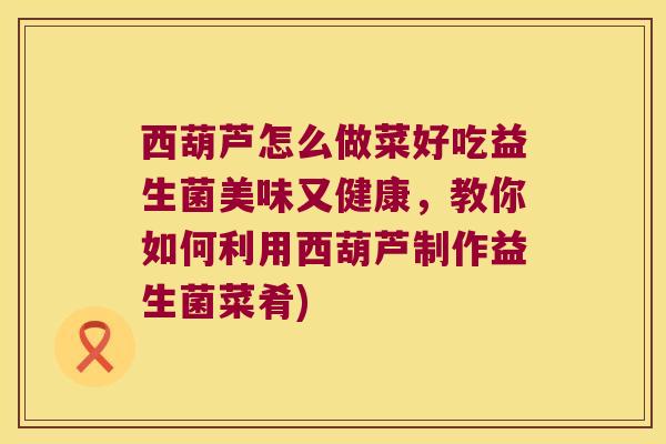 西葫芦怎么做菜好吃益生菌美味又健康，教你如何利用西葫芦制作益生菌菜肴)