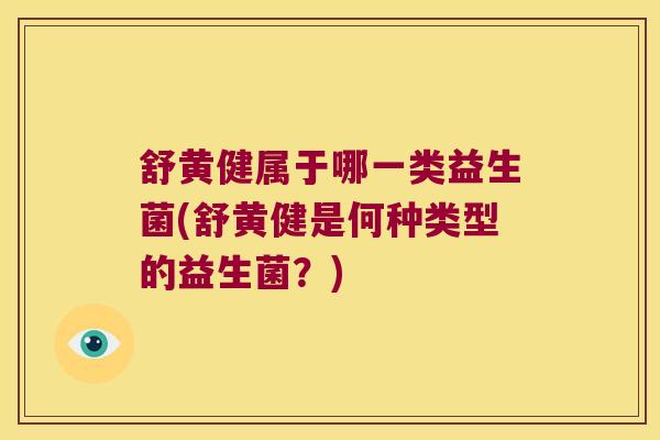 舒黄健属于哪一类益生菌(舒黄健是何种类型的益生菌?) 舒黄健属于哪一类益生菌(舒黄健是何种类型的益生菌?)
